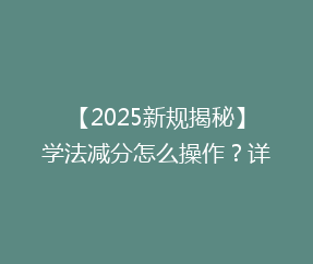 【2025新规揭秘】学法减分怎么操作？详解最新政策变化与适用细节！