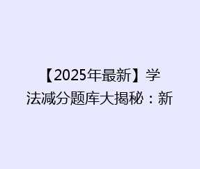 【2025年最新】学法减分题库大揭秘:新增题型,轻松通关秘籍!
