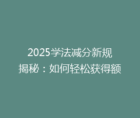 2025学法减分新规揭秘：如何轻松获得额外12分？深度解析！